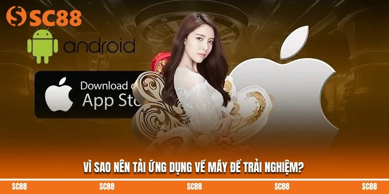 Vì sao nên tải ứng dụng về máy để trải nghiệm?